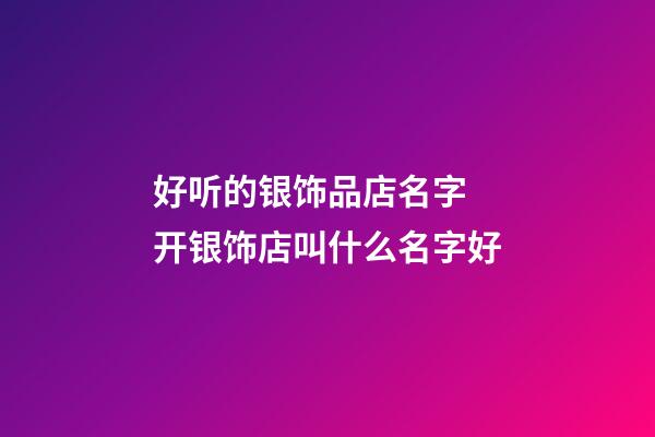 好听的银饰品店名字 开银饰店叫什么名字好-第1张-店铺起名-玄机派